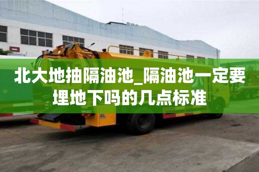 北大地抽隔油池_隔油池一定要埋地下嗎的幾點(diǎn)標(biāo)準(zhǔn)