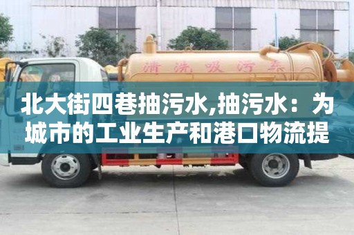 北大街四巷抽污水,抽污水：為城市的工業生產和港口物流提供必要保障