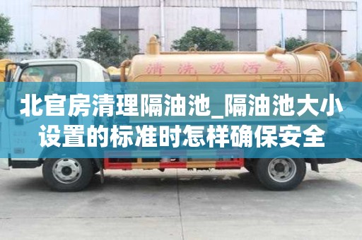 北官房清理隔油池_隔油池大小設置的標準時怎樣確保安全