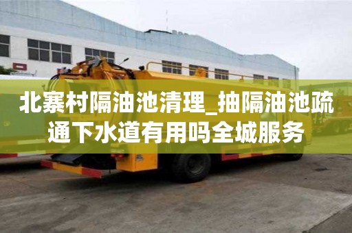 北寨村隔油池清理_抽隔油池疏通下水道有用嗎全城服務