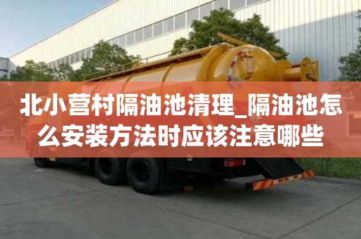 北小營村隔油池清理_隔油池怎么安裝方法時應該注意哪些