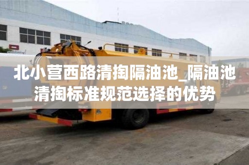北小營西路清掏隔油池_隔油池清掏標準規范選擇的優勢