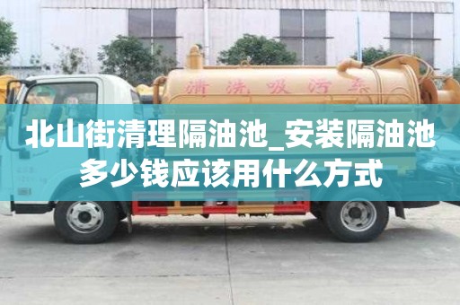 北山街清理隔油池_安裝隔油池多少錢應該用什么方式