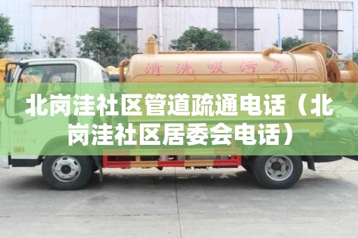 北崗?fù)萆鐓^(qū)管道疏通電話（北崗?fù)萆鐓^(qū)居委會(huì)電話）