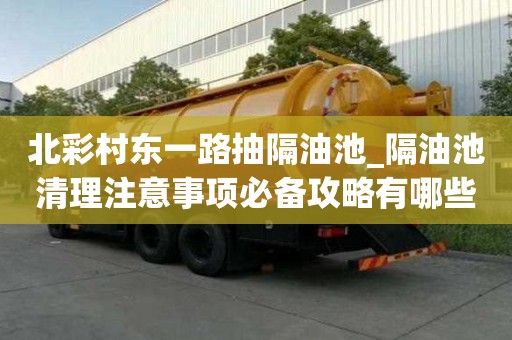 北彩村東一路抽隔油池_隔油池清理注意事項(xiàng)必備攻略有哪些