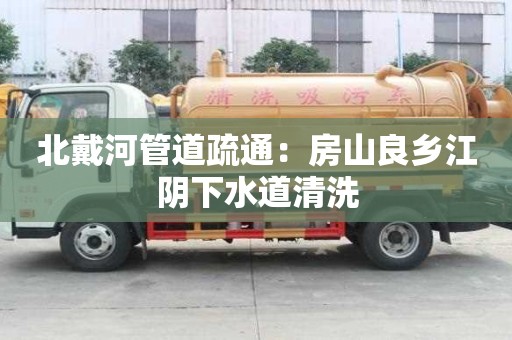 北戴河管道疏通：房山良鄉(xiāng)江陰下水道清洗