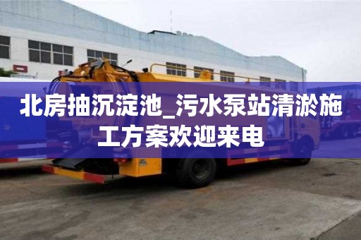 北房抽沉淀池_污水泵站清淤施工方案歡迎來電