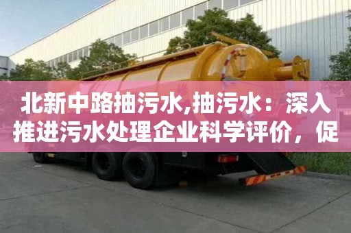 北新中路抽污水,抽污水：深入推進污水處理企業(yè)科學評價，促進企業(yè)標準化發(fā)展