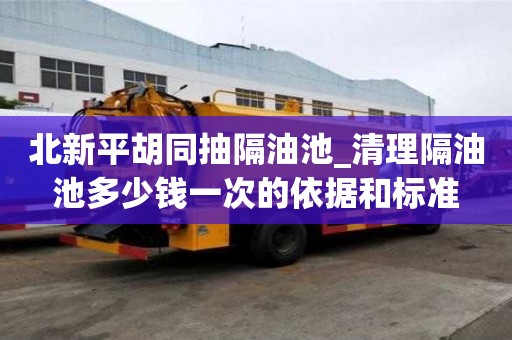 北新平胡同抽隔油池_清理隔油池多少錢一次的依據和標準