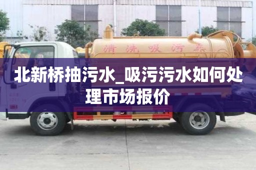 北新橋抽污水_吸污污水如何處理市場報價