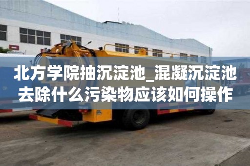 北方學院抽沉淀池_混凝沉淀池去除什么污染物應該如何操作