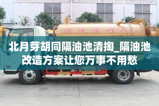 北月芽胡同隔油池清掏_隔油池改造方案讓您萬事不用愁
