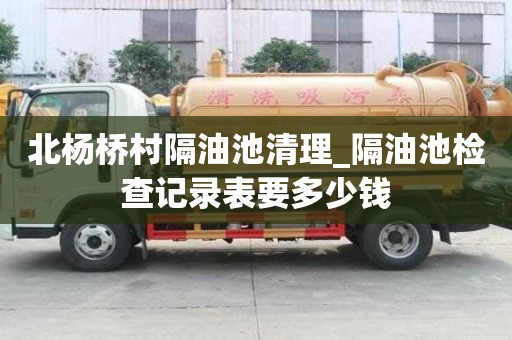 北楊橋村隔油池清理_隔油池檢查記錄表要多少錢