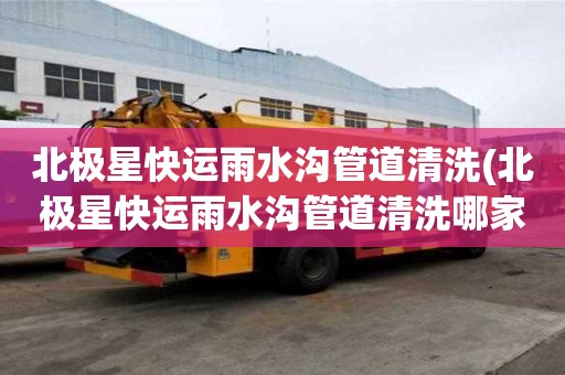 北極星快運雨水溝管道清洗(北極星快運雨水溝管道清洗哪家信譽)