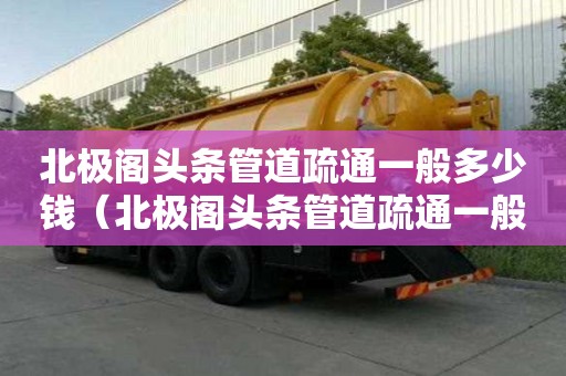 北極閣頭條管道疏通一般多少錢(北極閣頭條管道疏通一般多少錢一次) 北極閣頭條管道疏通一般多少錢(北極閣頭條管道疏通一般多少錢一次)
