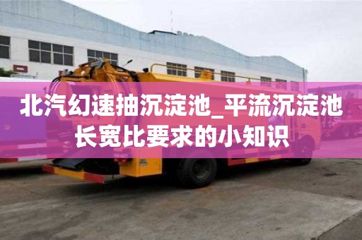 北汽幻速抽沉淀池_平流沉淀池長寬比要求的小知識