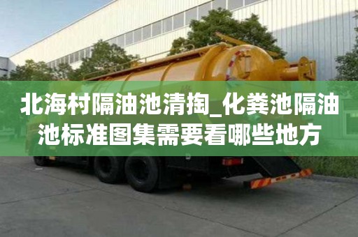 北海村隔油池清掏_化糞池隔油池標(biāo)準(zhǔn)圖集需要看哪些地方
