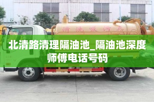 北清路清理隔油池_隔油池深度師傅電話號碼