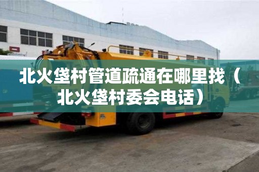 北火垡村管道疏通在哪里找（北火垡村委會電話）