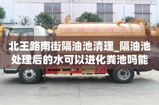 北王路南街隔油池清理_隔油池處理后的水可以進(jìn)化糞池嗎能有哪些服務(wù)