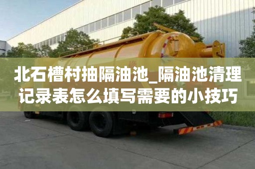 北石槽村抽隔油池_隔油池清理記錄表怎么填寫需要的小技巧