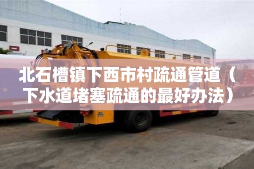 北石槽鎮(zhèn)下西市村疏通管道（下水道堵塞疏通的最好辦法）