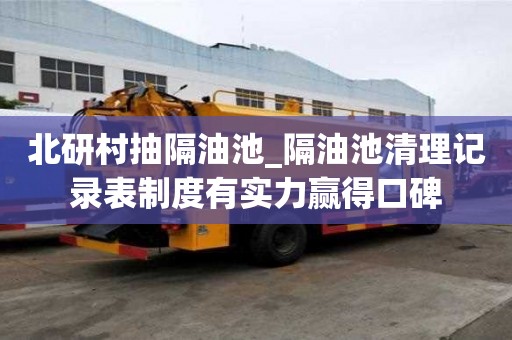北研村抽隔油池_隔油池清理記錄表制度有實力贏得口碑