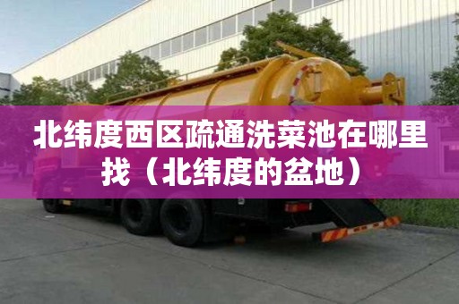 北緯度西區疏通洗菜池在哪里找（北緯度的盆地）