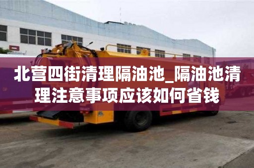 北營四街清理隔油池_隔油池清理注意事項應該如何省錢