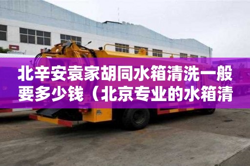 北辛安袁家胡同水箱清洗一般要多少錢（北京專業(yè)的水箱清洗公司）