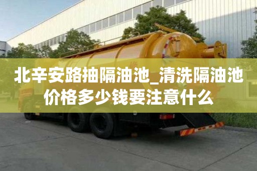 北辛安路抽隔油池_清洗隔油池價格多少錢要注意什么
