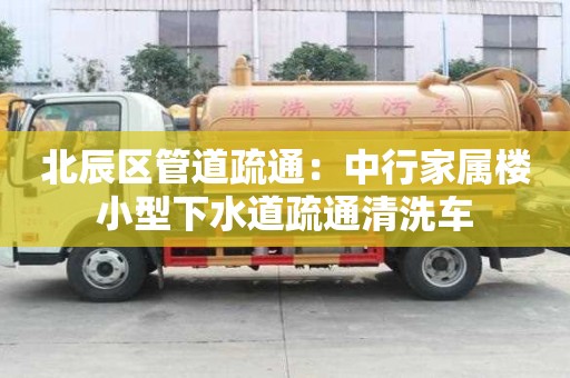 北辰區管道疏通：中行家屬樓小型下水道疏通清洗車