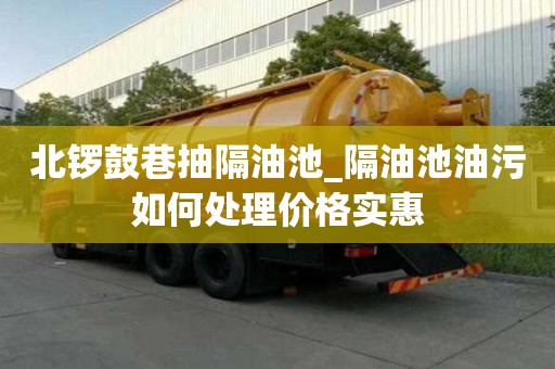 北鑼鼓巷抽隔油池_隔油池油污如何處理價格實惠