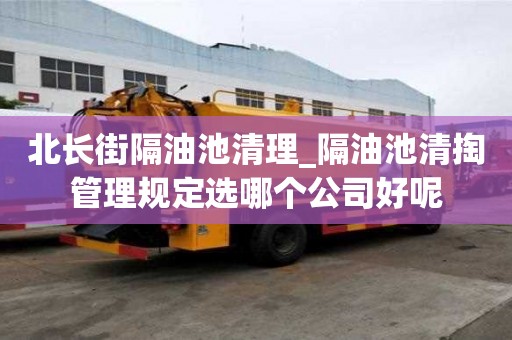 北長街隔油池清理_隔油池清掏管理規定選哪個公司好呢