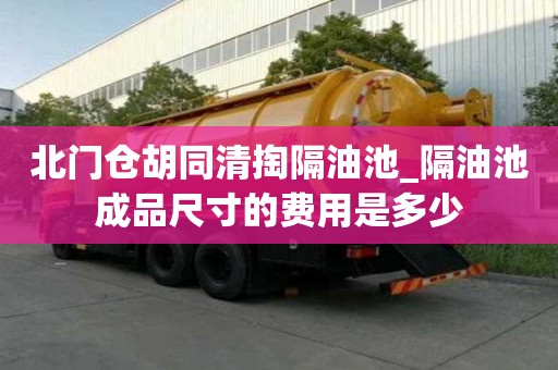 北門倉胡同清掏隔油池_隔油池成品尺寸的費(fèi)用是多少