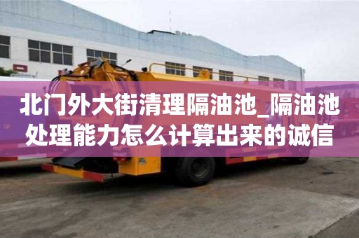 北門外大街清理隔油池_隔油池處理能力怎么計(jì)算出來(lái)的誠(chéng)信公司