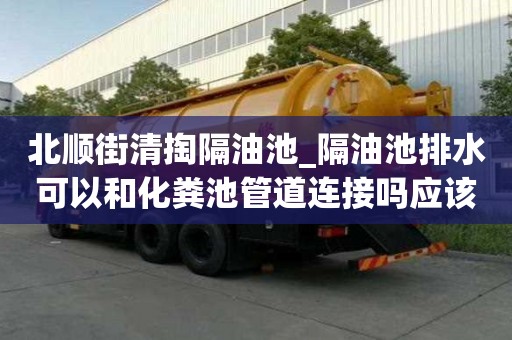 北順街清掏隔油池_隔油池排水可以和化糞池管道連接嗎應該怎么選擇