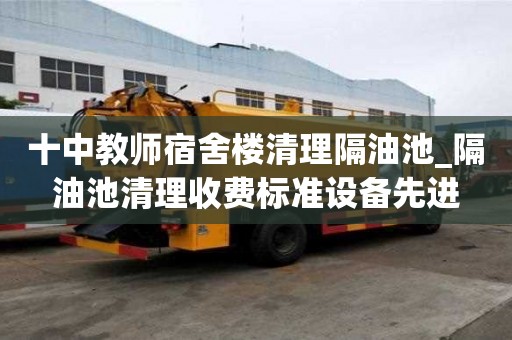 十中教師宿舍樓清理隔油池_隔油池清理收費標準設備先進