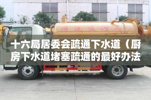 十六局居委會疏通下水道（廚房下水道堵塞疏通的最好辦法）