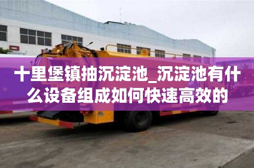十里堡鎮抽沉淀池_沉淀池有什么設備組成如何快速高效的