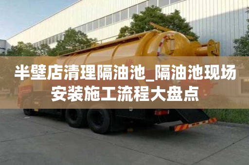 半壁店清理隔油池_隔油池現場安裝施工流程大盤點