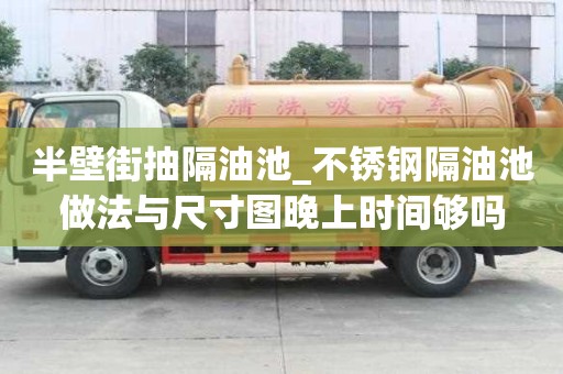 半壁街抽隔油池_不銹鋼隔油池做法與尺寸圖晚上時間夠嗎