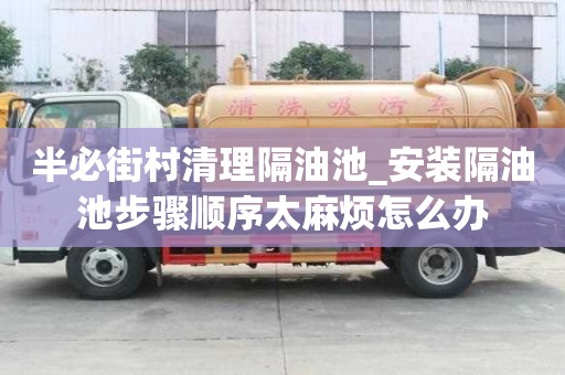 半必街村清理隔油池_安裝隔油池步驟順序太麻煩怎么辦
