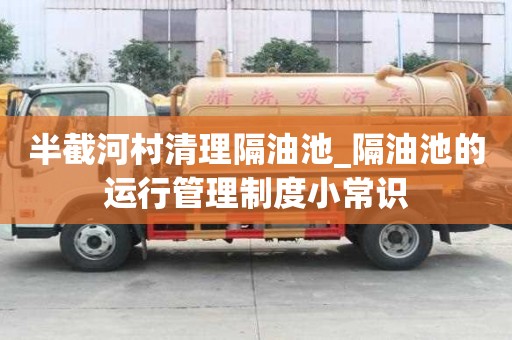 半截河村清理隔油池_隔油池的運行管理制度小常識