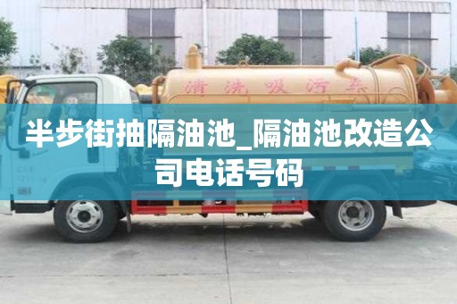 半步街抽隔油池_隔油池改造公司電話號(hào)碼