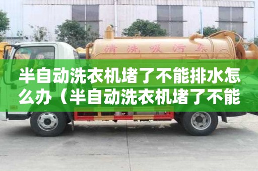 半自動洗衣機堵了不能排水怎么辦（半自動洗衣機堵了不能排水怎么辦修理圖解）