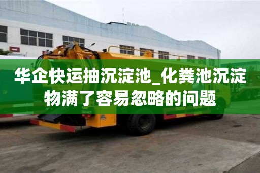 華企快運抽沉淀池_化糞池沉淀物滿了容易忽略的問題