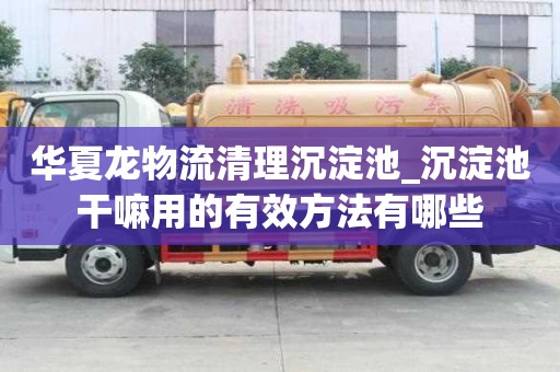 華夏龍物流清理沉淀池_沉淀池干嘛用的有效方法有哪些