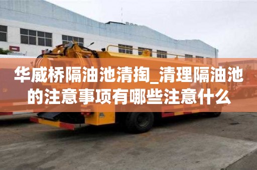 華威橋隔油池清掏_清理隔油池的注意事項有哪些注意什么