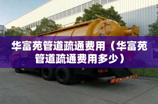 華富苑管道疏通費用（華富苑管道疏通費用多少）